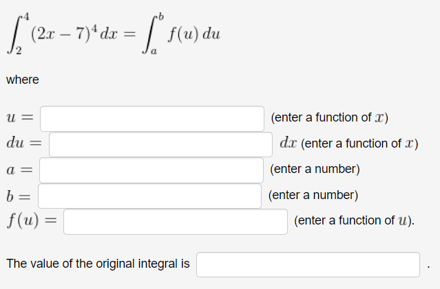 | (2r – 7)* dx = | f(u) du
-
where
= n
du =
(enter a function of x)
dx (enter a function of x)
(enter a number)
= D
b =
(enter a number)
f(u) =
(enter a function of u).
The value of the original integral is
