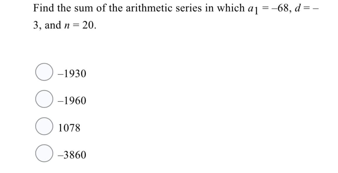 Find the sum of the arithmetic series in which aj =-68, d =
3, and n =
= 20.
-1930
-1960
1078
-3860
