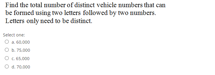 Find the total number of distinct vehicle numbers that can
be formed using two letters followed by two numbers.
Letters only need to be distinct.
Select one:
О а. 60,000
O b. 75,000
О с. 65,000
O d. 70,000
