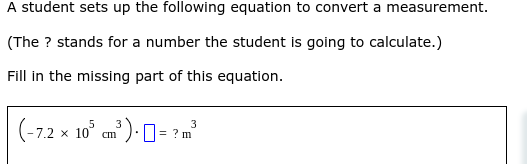 A student sets up the following equation to convert a measurement.
(The ? stands for a number the student is going to calculate.)
Fill in the missing part of this equation.
(-7,2 x 10° cm) 1= :
3
? m
%3D
