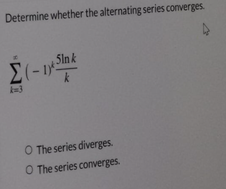 Determine whether the alternating series converges.
51n k
(-1
k
k=3
O The series diverges.
O The series converges.
