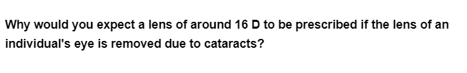 Why would you expect a lens of around 16 D to be prescribed if the lens of an
individual's eye is removed due to cataracts?