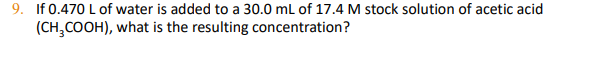 9. If 0.470 L of water is added to a 30.0 ml of 17.4 M stock solution of acetic acid
(CH,COOH), what is the resulting concentration?
