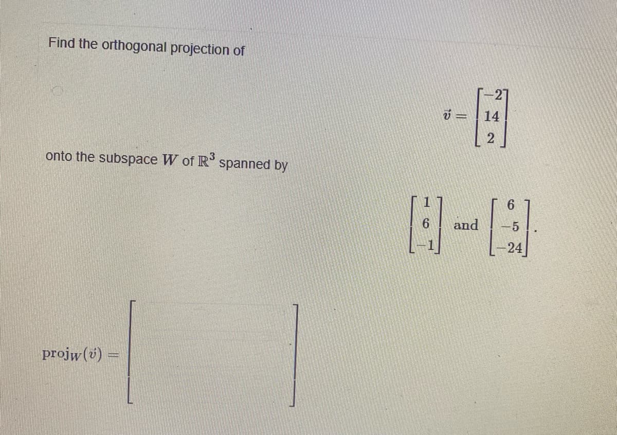 Find the orthogonal projection of
onto the subspace W of R³ spanned by
projw(v) =
-H
14
2
6
8-8
6
and
5
24
15