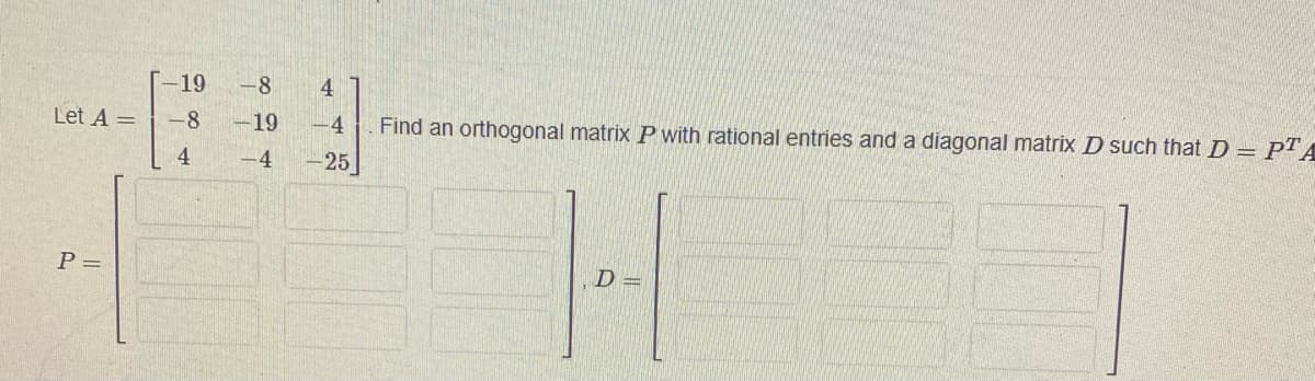 Let A =
P =
19
-8
4
-8
-19
-4
4
-4
Find an orthogonal matrix P with rational entries and a diagonal matrix D such that D = PTA
25
D=