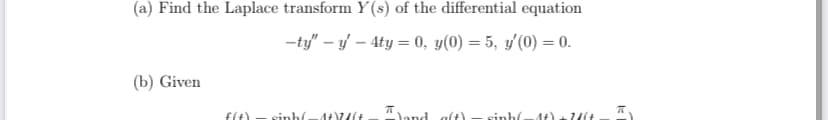 (a) Find the Laplace transform Y(s) of the differential equation
-ty" – y – 4ty = 0, y(0) = 5, y'(0) = 0.
(b) Given
f(t)
Tland aft)
sinh
