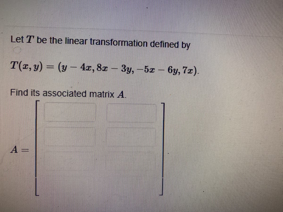 Let I be the linear transformation defined by
T(x, y) = (y — 4x, 8x – 3y, -5x – 6y, 7x).
-
Find its associated matrix A.