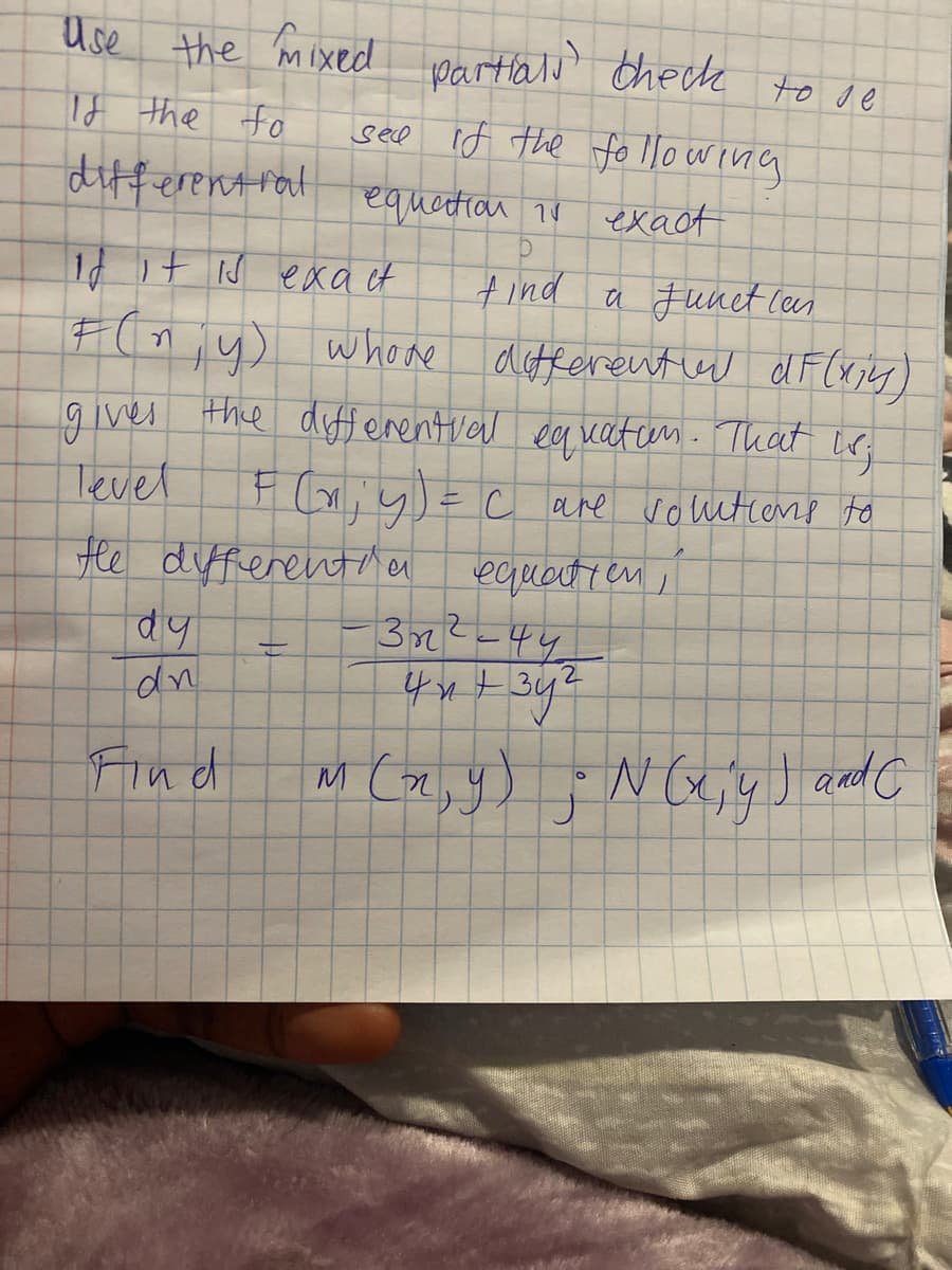 Use the mixed partalo theck to de
partlalo theck
see if the fo l|o wing
Id the fo
differentrat equatian 1o
exaot
1 it IJ exa ct
tind a Funet lan
F(n y) whone
ditferential el F(xjey)
gives the difenential eg vaten. That ie
Tevel
F G,y)=c are voutions to
IC.
He different en
dy
dn
ecquautien,
3r?-44
Find
