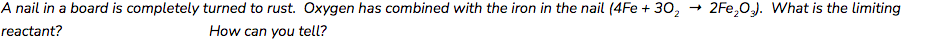 A nail in a board is completely turned to rust. Oxygen has combined with the iron in the nail (4Fe + 30,
2Fe,0). What is the limiting
reactant?
How can you tell?
