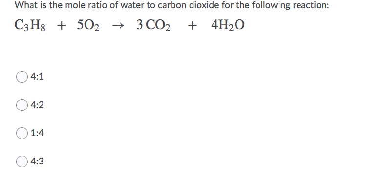 What is the mole ratio of water to carbon dioxide for the following reaction:
C3 H8 + 502 → 3 CO2
+ 4H2O
4:1
4:2
1:4
O 4:3
