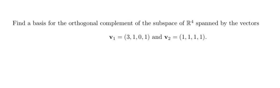 Find a basis for the orthogonal complement of the subspace of R4 spanned by the vectors
V1 = (3, 1,0, 1) and v2 =
(1, 1, 1, 1).
