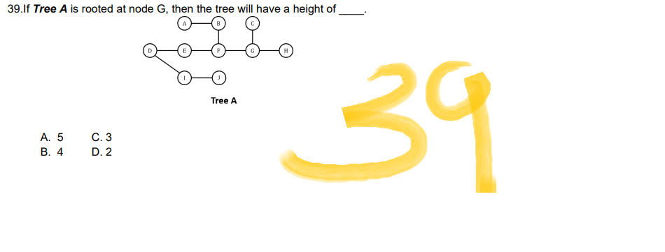 39.If Tree A is rooted at node G, then the tree will have a height of
A
E
Tree A
A. 5
C. 3
B. 4
D. 2
39