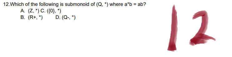 12. Which of the following is submonoid of (Q, *) where a*b = ab?
A. (Z, *) C. ({0}, *)
B. (R+, *)
D. (Q-, *)
12