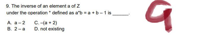 9. The inverse of an element a of Z
under the operation * defined as a*b = a + b - 1 is_
A. a - 2
C. -(a + 2)
B. 2-a
D. not existing
a
