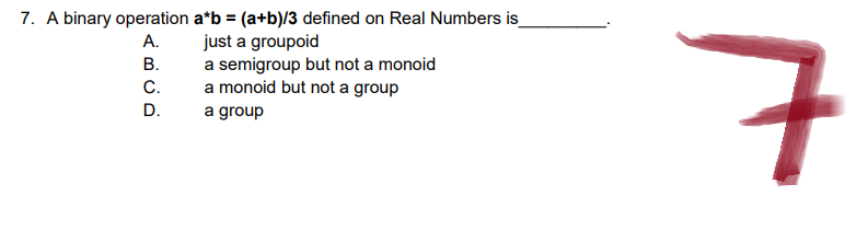 7. A binary operation a*b = (a+b)/3 defined on Real Numbers is_
A.
just a groupoid
B.
a semigroup but not a monoid
C.
a monoid but not a group
a group
D.
7