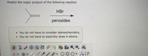 Predict the major product of the following reaction.
HBr
peroxides
• You do not have to consider stereochemistry.
• You do not have to explicitly draw H atoms.
