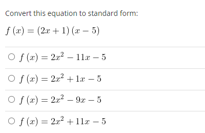 Convert this equation to standard form:
f(x) = (2x + 1)(x - 5)
Of(x) = 2x² - 11x-5
Of(x) = 2x² + 1x - 5
Of(x) = 2x²9x - 5
Of(x) = 2x² + 11x − 5