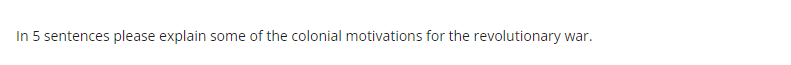 In 5 sentences please explain some of the colonial motivations for the revolutionary war.