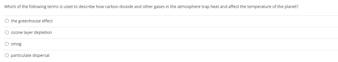 Which of the following terms is used to describe how carbon dioxide and other gases in the atmosphere trap heat and affect the temperature of the planet?
O the greenhouse effect
O ozone layer depletion
O smog
O particulate dispersal