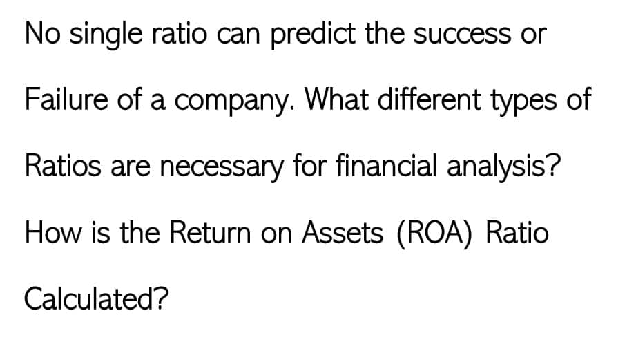 No single ratio can predict the success or
Failure of a company. What different types of
Ratios are necessary for financial analysis?
How is the Return on Assets (ROA) Ratio
Calculated?
