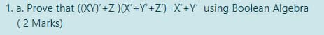 1. a. Prove that ((XY)'+Z )(X'+Y'+Z')=X'+Y' using Boolean Algebra
(2 Marks)
