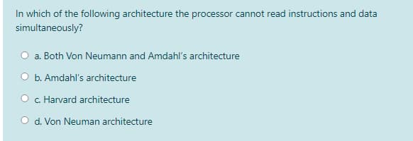 In which of the following architecture the processor cannot read instructions and data
simultaneously?
O a. Both Von Neumann and Amdahl's architecture
O b. Amdahl's architecture
c. Harvard architecture
O d. Von Neuman architecture
