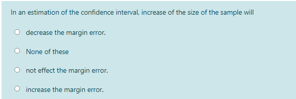 In an estimation of the confidence interval, increase of the size of the sample will
O decrease the margin error.
None of these
not effect the margin error.
increase the margin error.
