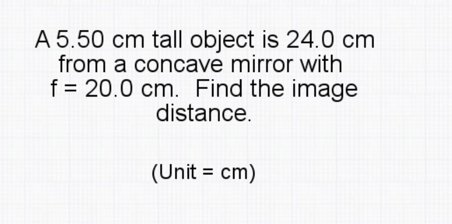 A 5.50 cm tall object is 24.0 cm
from a concave mirror with
f = 20.0 cm. Find the image
distance.
(Unit = cm)
