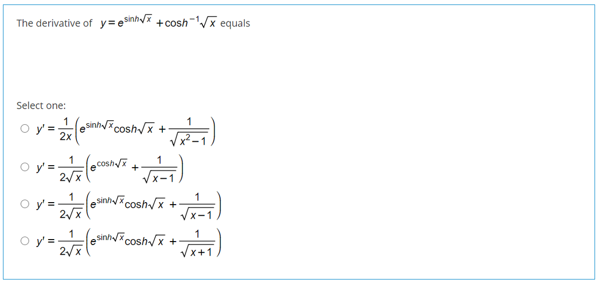 The derivative of v= esinh/x
+ cosh x equals
Select one:
1
1
sinh/x coshx +
2х
O y' =
1
1
O y' =
e coshx
2/x
X-1
o y=lesini coshx +
O y' =
o y= cosh +)
1
coshx +
sinh /x,
O y'
2/x
e
Vx+1
