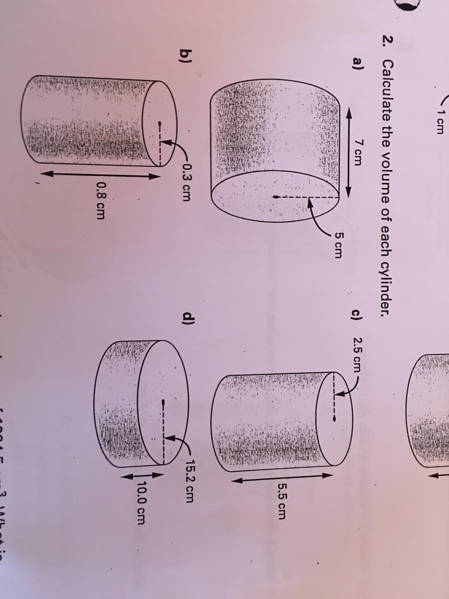 1 cm
2. Calculate the volume of each cylinder.
a)
7 cm
c)
2.5 cm
5 cm
5.5 cm
15.2 cm
0.3 cm
d)
b)
10.0 cm
0.8 cm
