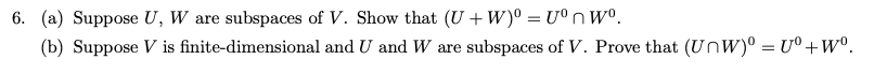 6. (a) Suppose U, W are subspaces of V. Show that (U + W)° = U°nW°.
(b) Suppose V is finite-dimensional and U and W are subspaces of V. Prove that (UnW)° = U° + W°.
