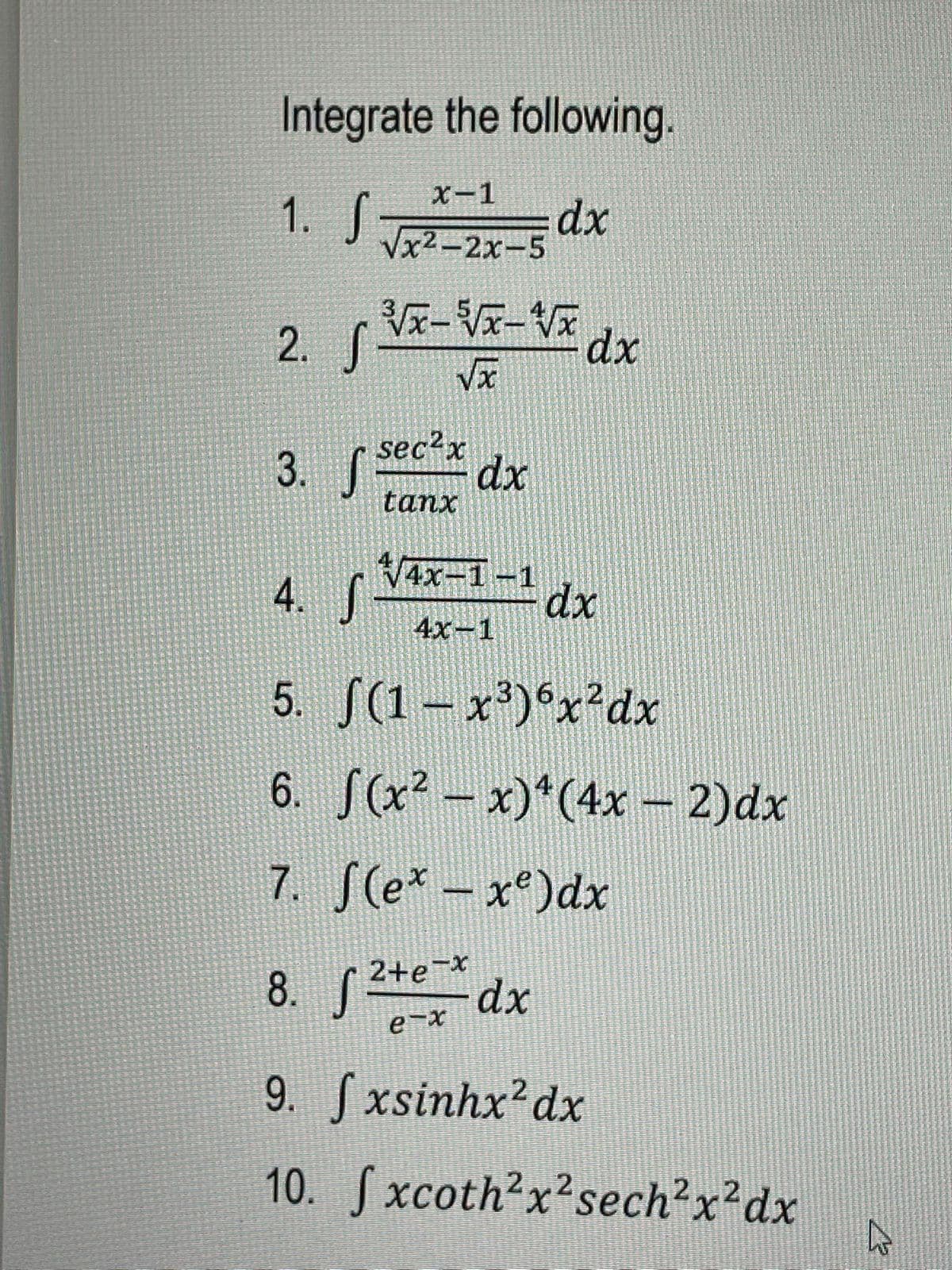 Integrate the following.
X-1
1. S
dx
Vx2-2x-5
2. x-V-V
dx
sec2x
3. dx
tanx
4. f
4x-1-1
dx
4x-1
5. S(1 – x')°x²dx
6. S(x² – x)*(4x – 2)dx
7. S(e* – x°)dx
2+e x
8. dx
e-x
9. Sxsinhx dx
10. Sxcoth?x²sech?x?dx
