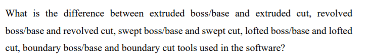 What is the difference between extruded boss/base and extruded cut, revolved
boss/base and revolved cut, swept boss/base and swept cut, lofted boss/base and lofted
cut, boundary boss/base and boundary cut tools used in the software?
