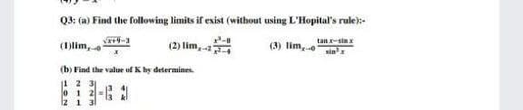 Q3: (a) Find the following limits if exist (without using L'Hopital's rule):-
(2) lim,-a
リー3
(3) lim,o
tan r-sin x
sin
(1)lim,
(b) Find the value of K by determines
1 2 3
lo 1
Iz 1 3
