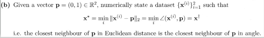 (b) Given a vector p = (0, 1) E R², numerically state a dataset {x) }1 such that
Ji=1
x* = mịn ||x – p||2 = min 2(x®, p) = x*
i.e. the closest neighbour of p in Euclidean distance is the closest neighbour of p in angle.
