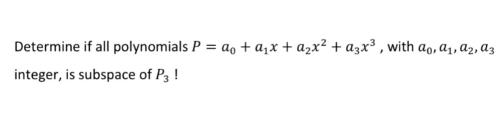 Determine if all polynomials P = ao + a,x + a2x² +a3x³ , with a, a1, a2, az
integer, is subspace of P3 !
