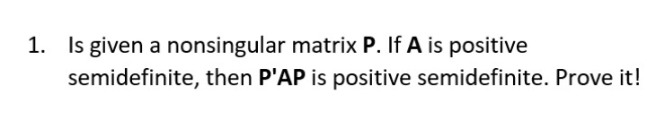 1. Is given a nonsingular matrix P. If A is positive
semidefinite, then P'AP is positive semidefinite. Prove it!
