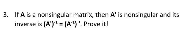3. If A is a nonsingular matrix, then A' is nonsingular and its
inverse is (A')1 = (A) '. Prove it!
