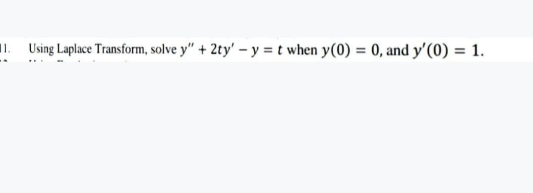 11. Using Laplace Transform, solve y" + 2ty' – y = t when y(0) = 0, and y'(0) = 1.
%3D
%3D
