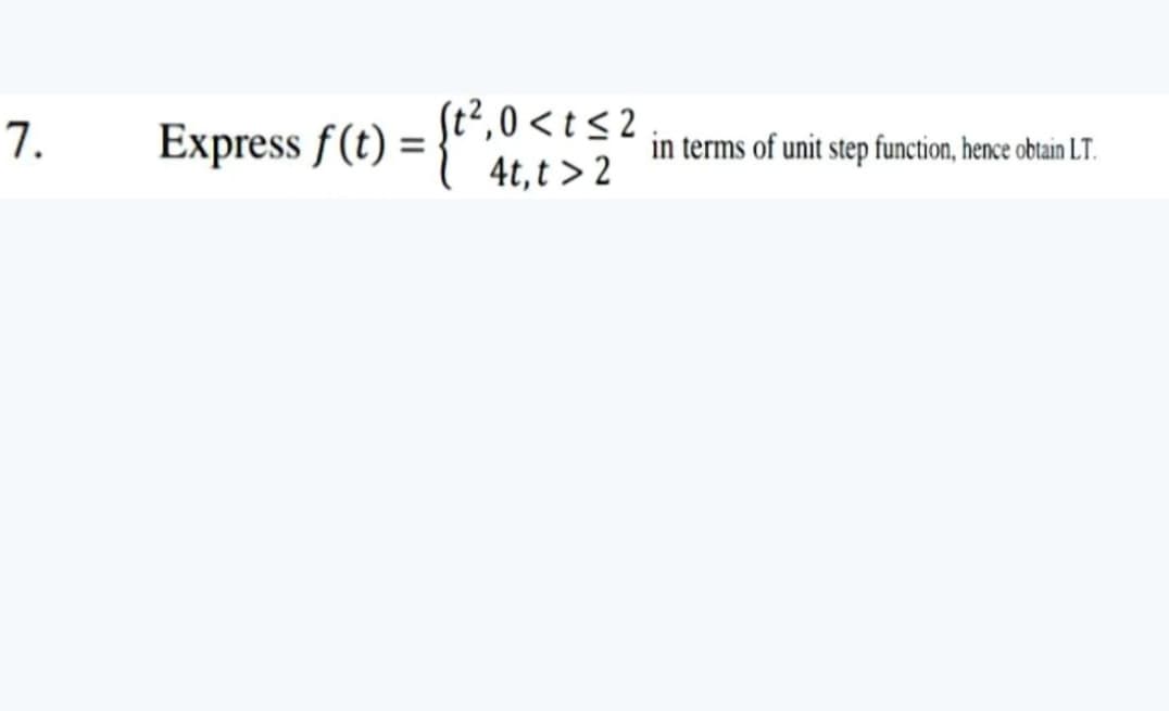 7.
Express f(t) = }",0<t2
4t, t > 2
in terms of unit step function, hence obtain LT.
