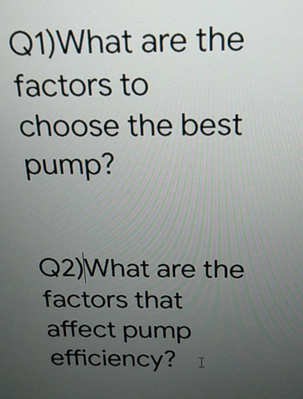 Q1)What are the
factors to
choose the best
pump?
Q2)What are the
factors that
affect pump
efficiency? I
