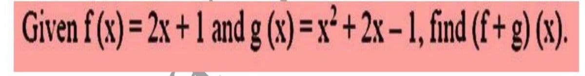 Given f (x) = 2x + 1 and g (x) =x*+ 2x- 1, find (f + g) (x).
