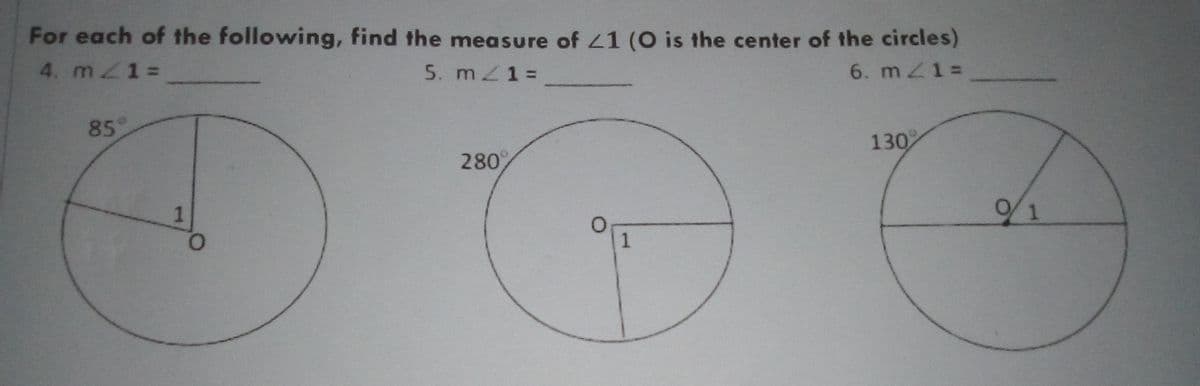 For each of the following, find the measure of 21 (O is the center of the circles)
4. mZ1%=
5. mZ1=
6. mZ1 =
85°
130
280
1
/1
1
