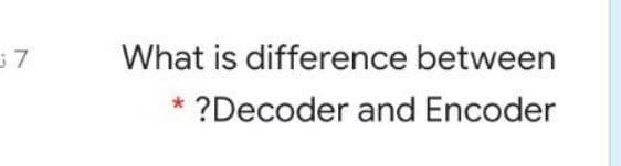 37
What is difference between
* ?Decoder and Encoder
