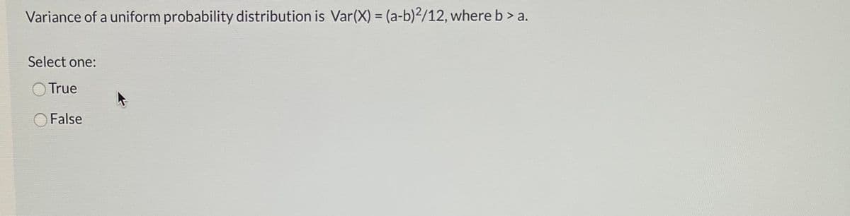 Variance of a uniform probability distribution is Var(X) = (a-b)²/12, where b > a.
Select one:
True
False
