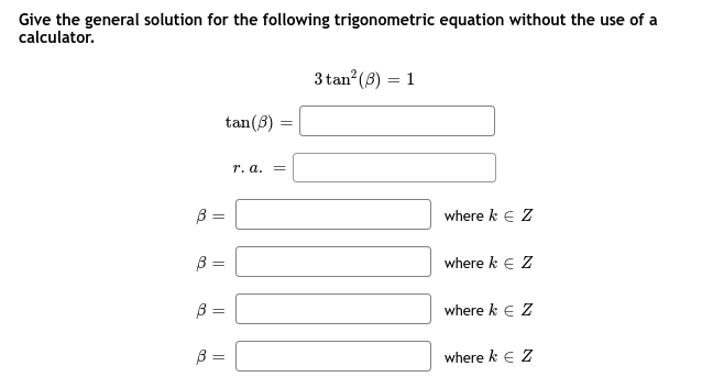 Give the general solution for the following trigonometric equation without the use of a
calculator.
В
||
B=
B
||
||
tan (3)
B =
r. a. =
3 tan² (3) = 1
where k € Z
where k € Z
where k € Z
where k € Z