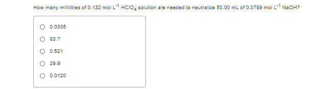 How many millilitres of 0.132 mol L-1 HCIO, solution are needed to neutralize 50.00 ml of 0.0789 mol L-1 N2OH?
O 0.0335
O 83.7
O 0.521
O 20.9
O 0.0120
