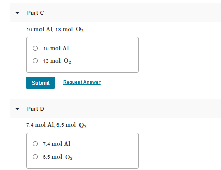 Part C
18 mol Al 13 mol 02
O 16 mol Al
O 13 mol 02
Submit
Request Answer
Part D
7.4 mol Al 6.5 mol O2
O 7.4 mol Al
O 6.5 mol O2
