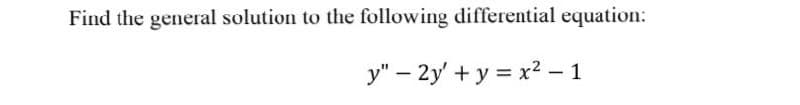 Find the general solution to the following differential equation:
y" - 2y + y = x² - 1