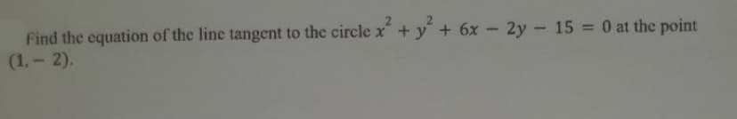 Find the equation of the line tangent to the circle x + y + 6x - 2y - 15 = 0 at the point
(1,-2).